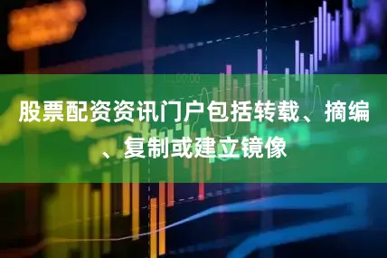 股票配资资讯门户包括转载、摘编、复制或建立镜像