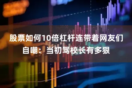 股票如何10倍杠杆连带着网友们自嘲：当初骂校长有多狠