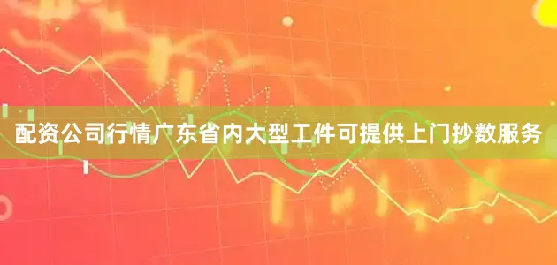 配资公司行情广东省内大型工件可提供上门抄数服务