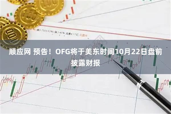 顺应网 预告！OFG将于美东时间10月22日盘前披露财报