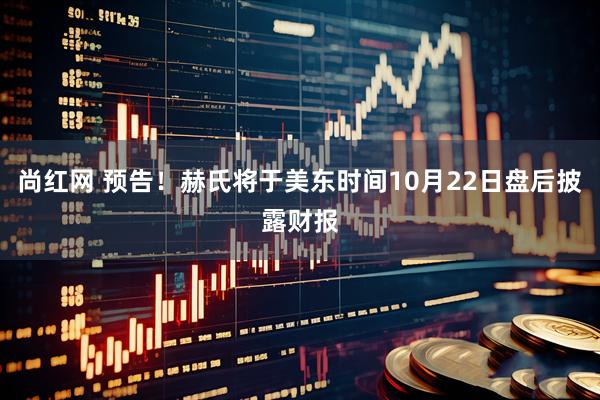 尚红网 预告！赫氏将于美东时间10月22日盘后披露财报