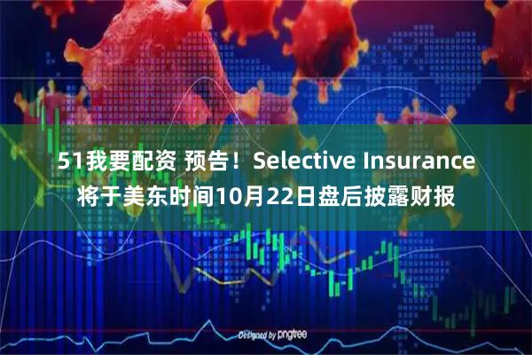 51我要配资 预告！Selective Insurance将于美东时间10月22日盘后披露财报