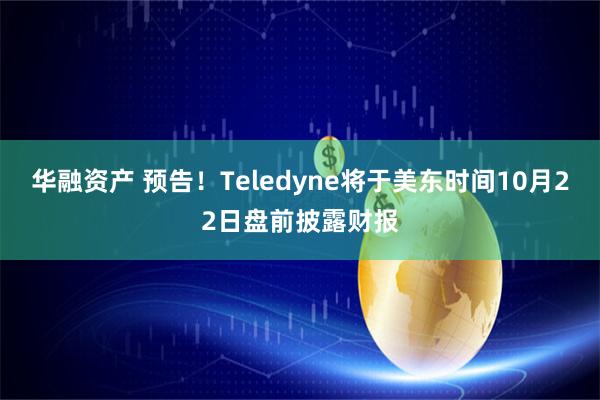 华融资产 预告！Teledyne将于美东时间10月22日盘前披露财报