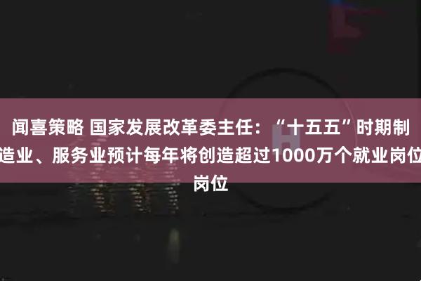 闻喜策略 国家发展改革委主任：“十五五”时期制造业、服务业预计每年将创造超过1000万个就业岗位