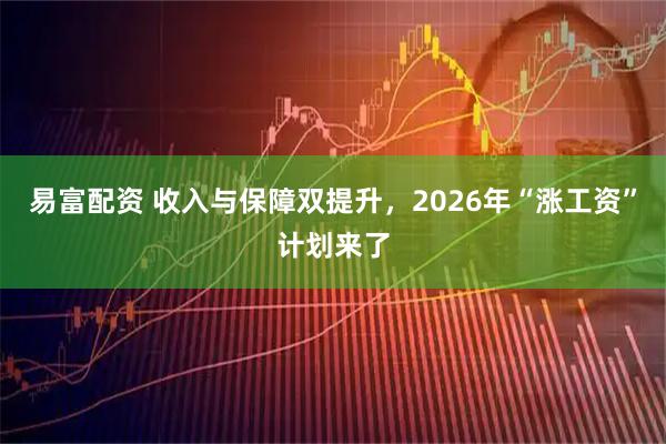 易富配资 收入与保障双提升，2026年“涨工资”计划来了