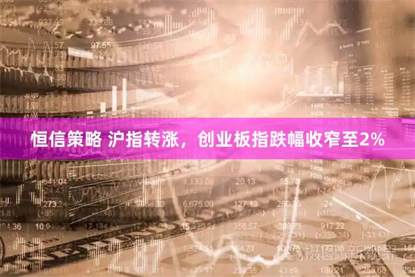 恒信策略 沪指转涨，创业板指跌幅收窄至2%