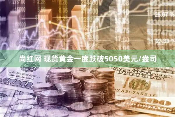 尚红网 现货黄金一度跌破5050美元/盎司