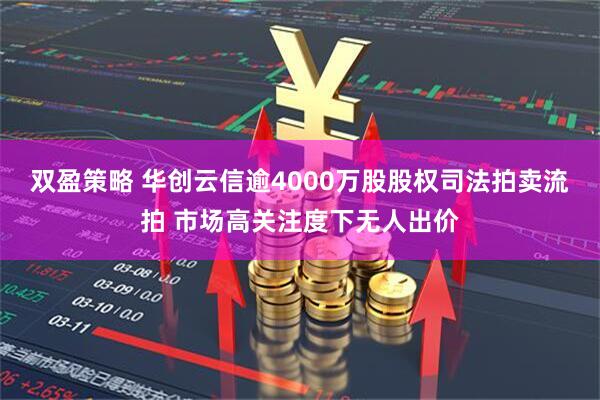 双盈策略 华创云信逾4000万股股权司法拍卖流拍 市场高关注度下无人出价