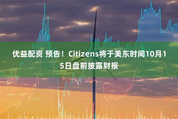 优益配资 预告！Citizens将于美东时间10月15日盘前披露财报
