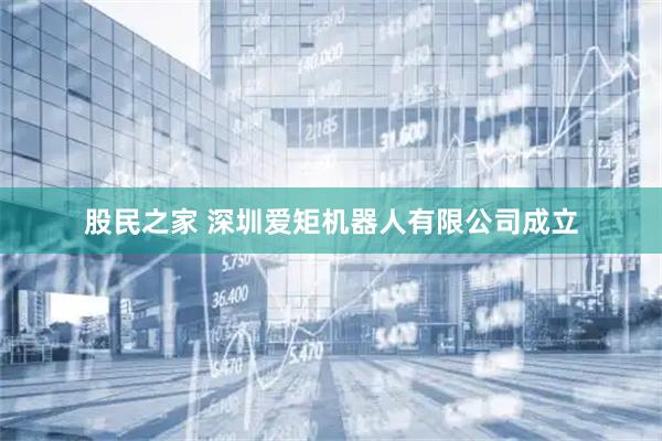 股民之家 深圳爱矩机器人有限公司成立