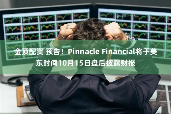 金顶配资 预告！Pinnacle Financial将于美东时间10月15日盘后披露财报