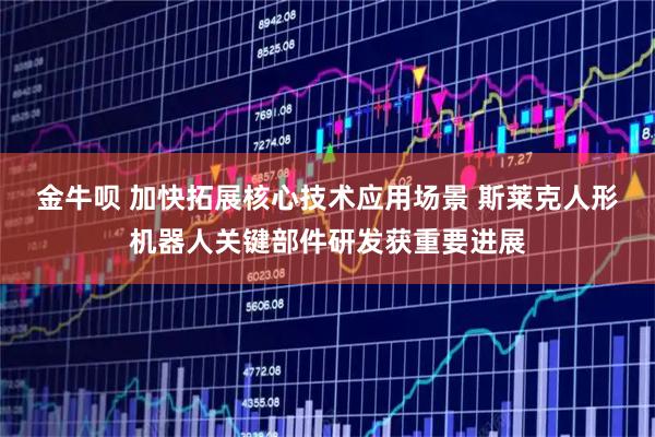 金牛呗 加快拓展核心技术应用场景 斯莱克人形机器人关键部件研发获重要进展