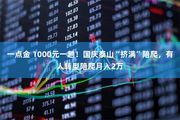 一点金 1000元一趟！国庆泰山“挤满”陪爬，有人转型陪爬月入2万
