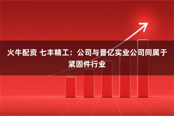 火牛配资 七丰精工：公司与晋亿实业公司同属于紧固件行业