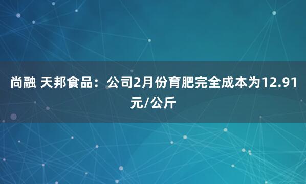 尚融 天邦食品：公司2月份育肥完全成本为12.91元/公斤
