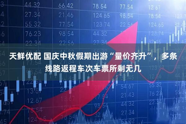 天鲜优配 国庆中秋假期出游“量价齐升”，多条线路返程车次车票所剩无几