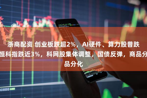 浙商配资 创业板跌超2%，AI硬件、算力股普跌，恒科指跌近3%，科网股集体调整，国债反弹，商品分化