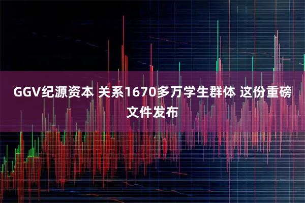 GGV纪源资本 关系1670多万学生群体 这份重磅文件发布