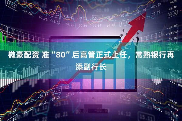 微豪配资 准“80”后高管正式上任，常熟银行再添副行长
