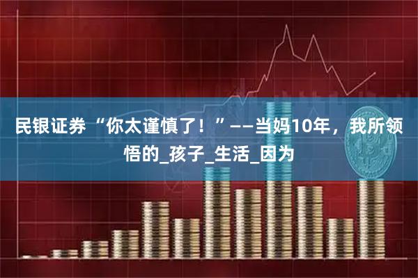 民银证券 “你太谨慎了！”——当妈10年，我所领悟的_孩子_生活_因为