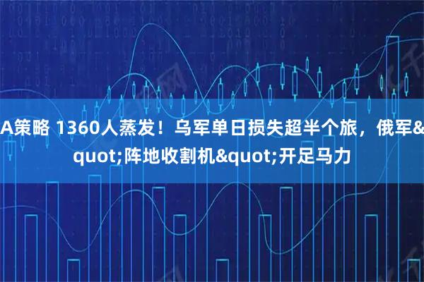 A策略 1360人蒸发!乌军单日损失超半个旅,俄军"阵地收割机"开足马力