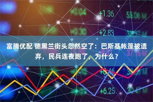 富腾优配 德黑兰街头忽然空了：巴斯基帐篷被遗弃，民兵连夜跑了，为什么？