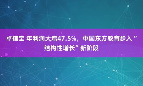 卓信宝 年利润大增47.5%,中国东方教育步入“结构性增长”新阶段