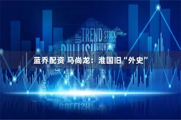 蓝乔配资 马尚龙：淮国旧“外史”