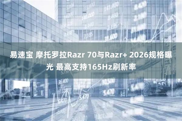 易速宝 摩托罗拉Razr 70与Razr+ 2026规格曝光 最高支持165Hz刷新率