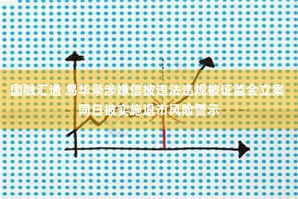 国融汇通 易华录涉嫌信披违法违规被证监会立案 同日被实施退市风险警示