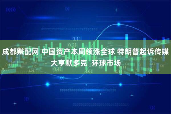 成都赚配网 中国资产本周领涨全球 特朗普起诉传媒大亨默多克  环球市场