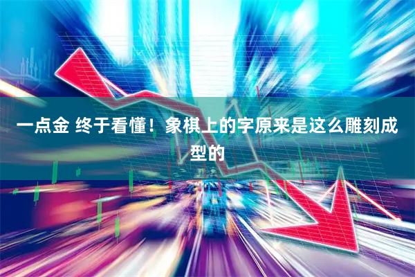 一点金 终于看懂！象棋上的字原来是这么雕刻成型的
