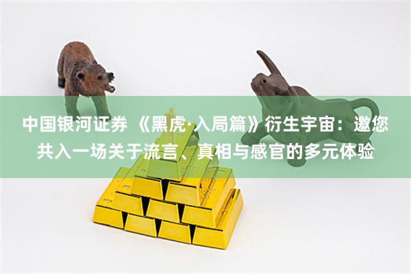 中国银河证券 《黑虎·入局篇》衍生宇宙：邀您共入一场关于流言、真相与感官的多元体验