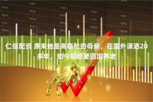 仁信配资 原来她是高晓松的母亲，在国外潇洒20多年，如今却想要回国养老