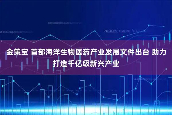 金策宝 首部海洋生物医药产业发展文件出台 助力打造千亿级新兴产业