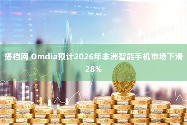 搭档网 Omdia预计2026年非洲智能手机市场下滑28%