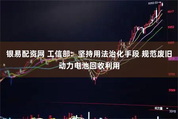 银易配资网 工信部:坚持用法治化手段 规范废旧动力电池回收利用