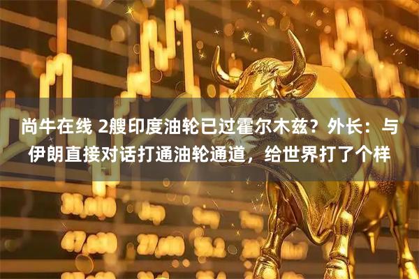 尚牛在线 2艘印度油轮已过霍尔木兹?外长:与伊朗直接对话打通油轮通道,给世界打了个样