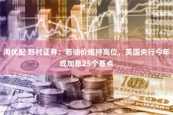 淘优配 野村证券：若油价维持高位，英国央行今年或加息25个基点