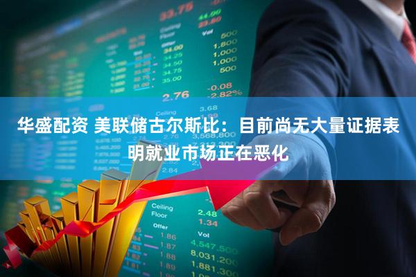 华盛配资 美联储古尔斯比：目前尚无大量证据表明就业市场正在恶化