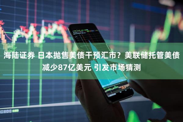 海陆证券 日本抛售美债干预汇市？美联储托管美债减少87亿美元 引发市场猜测