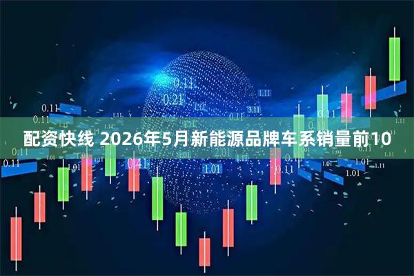配资快线 2026年5月新能源品牌车系销量前10