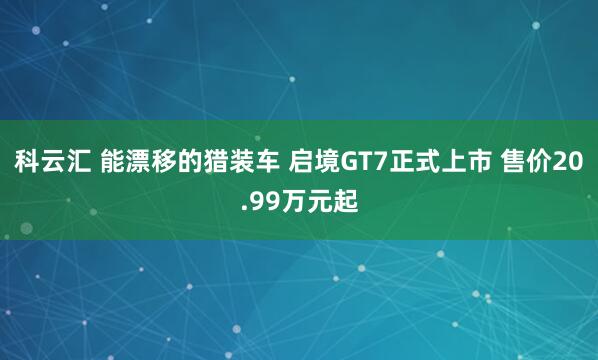 科云汇 能漂移的猎装车 启境GT7正式上市 售价20.99万元起