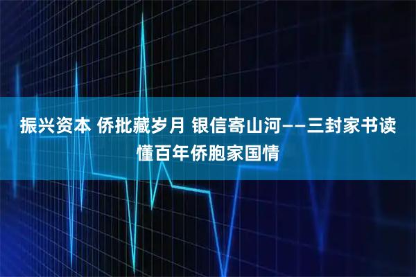 振兴资本 侨批藏岁月 银信寄山河——三封家书读懂百年侨胞家国情