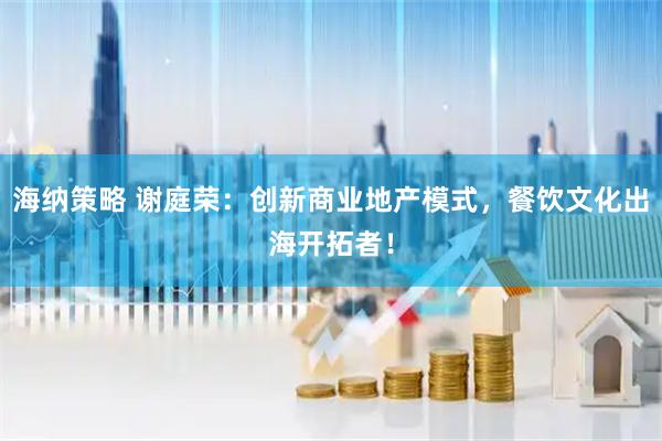 海纳策略 谢庭荣：创新商业地产模式，餐饮文化出海开拓者！