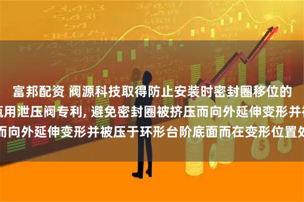 富邦配资 阀源科技取得防止安装时密封圈移位的密封圈安装结构及气瓶用泄压阀专利, 避免密封圈被挤压而向外延伸变形并被压于环形台阶底面而在变形位置处出现漏点