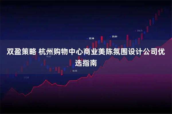 双盈策略 杭州购物中心商业美陈氛围设计公司优选指南