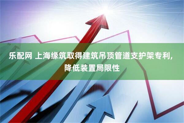 乐配网 上海缘筑取得建筑吊顶管道支护架专利, 降低装置局限性
