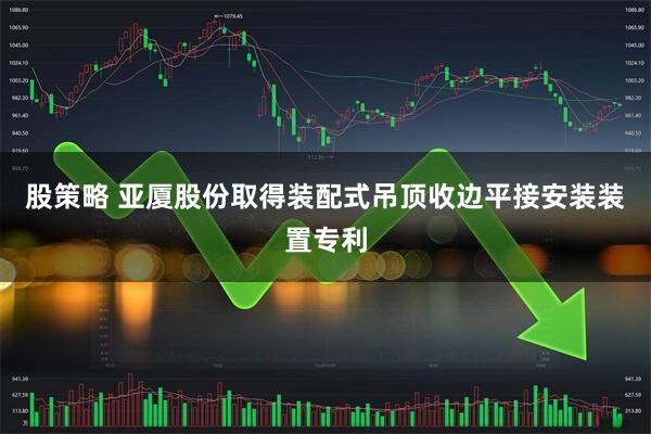 股策略 亚厦股份取得装配式吊顶收边平接安装装置专利