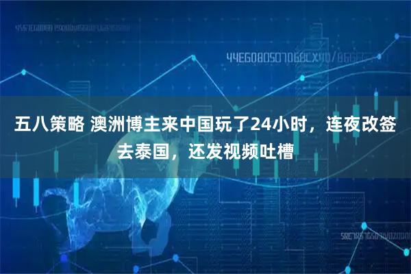 五八策略 澳洲博主来中国玩了24小时，连夜改签去泰国，还发视频吐槽